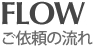 FLOW - ご依頼の流れ